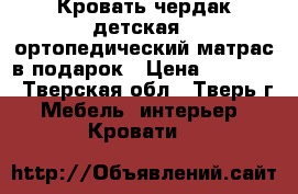 Кровать-чердак детская , ортопедический матрас в подарок › Цена ­ 10 999 - Тверская обл., Тверь г. Мебель, интерьер » Кровати   